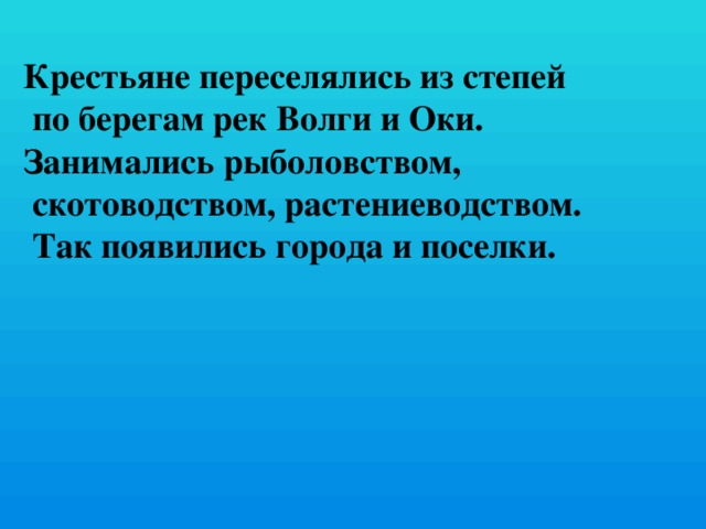 Крестьяне переселялись из степей  по берегам рек Волги и Оки. Занимались рыболовством,  скотоводством, растениеводством.  Так появились города и поселки. 