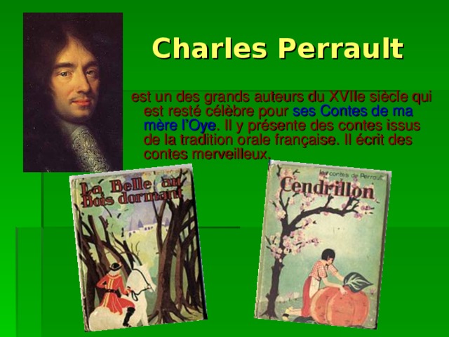  Charles Perrault  est un des grands auteurs du XVIIe siècle qui est resté célèbre pour ses Contes de ma mère l’Oye . Il y présente des contes issus de la tradition orale française. Il écrit des contes merveilleux. 
