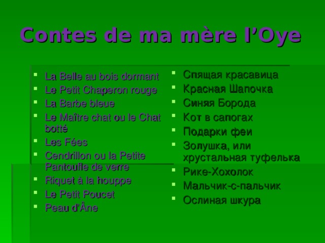 С ontes de ma mère l’Oye Спящая красавица Красная Шапочка Синяя Борода Кот в сапогах Подарки феи Золушка, или хрустальная туфелька Рике-Хохолок Мальчик-с-пальчик Ослиная шкура La Belle au bois dormant Le Petit Chaperon rouge La Barbe bleue Le Maître chat ou le Chat botté Les Fées Cendrillon ou la Petite Pantoufle de verre Riquet à la houppe Le Petit Poucet Peau d'Âne 