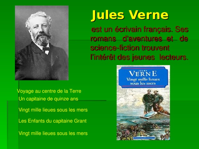  Jules Verne  est un écrivain français. Ses romans d'aventures et de science-fiction trouvent l’intér ê t des jeunes lecteurs. Voyage au centre de la Terre Un capitaine de quinze ans Vingt mille lieues sous les mers Les Enfants du capitaine Grant Vingt mille lieues sous les mers 