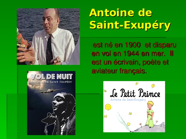 Antoine de Saint-Exupéry  est né en 1900 et disparu en vol en 1944 en mer. Il est un écrivain, poète et aviateur français. 