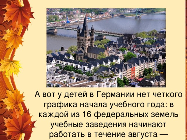 А вот у детей в Германии нет четкого графика начала учебного года: в каждой из 16 федеральных земель учебные заведения начинают работать в течение августа — сентября. 