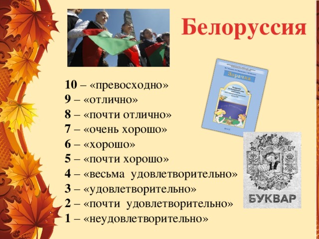 Белоруссия 10 – «превосходно» 9 – «отлично» 8 – «почти отлично» 7 – «очень хорошо» 6 – «хорошо» 5 – «почти хорошо» 4 – «весьма удовлетворительно» 3 – «удовлетворительно» 2 – «почти удовлетворительно» 1 – «неудовлетворительно» 