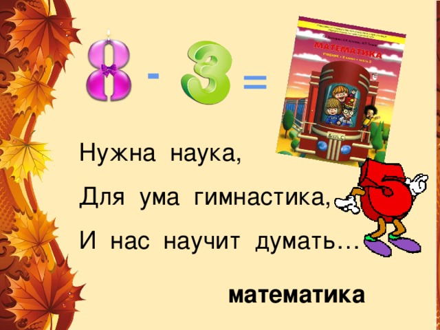 - = Нужна наука, Для ума гимнастика, И нас научит думать… математика 