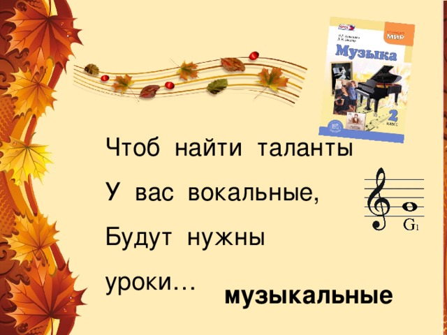 Чтоб найти таланты У вас вокальные, Будут нужны уроки… музыкальные 