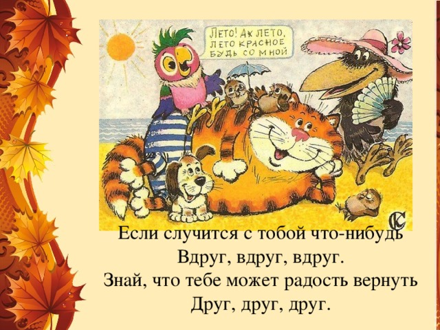 Если случится с тобой что-нибудь  Вдруг, вдруг, вдруг.  Знай, что тебе может радость вернуть  Друг, друг, друг.   