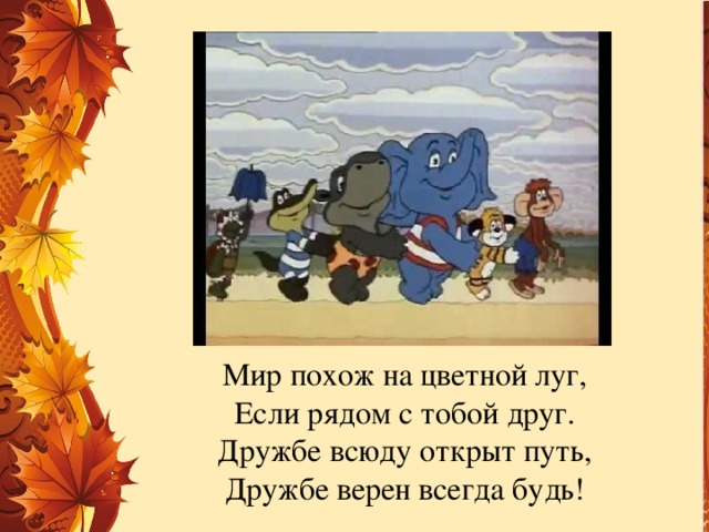 Мир похож на цветной луг,  Если рядом с тобой друг.  Дружбе всюду открыт путь,  Дружбе верен всегда будь!   