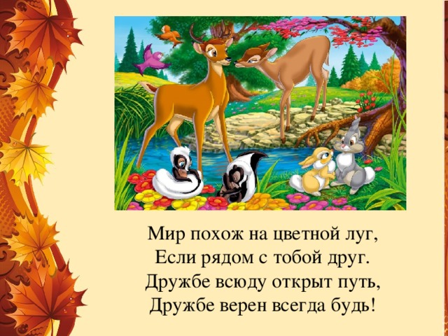 Мир похож на цветной луг,  Если рядом с тобой друг.  Дружбе всюду открыт путь,  Дружбе верен всегда будь!   
