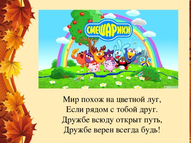 Мир похож на цветной луг,  Если рядом с тобой друг.  Дружбе всюду открыт путь,  Дружбе верен всегда будь!   