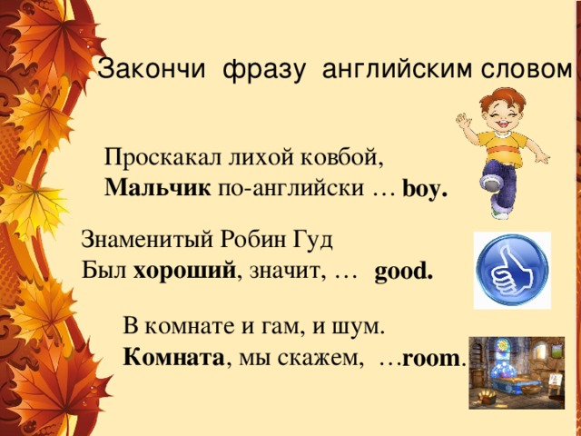 Закончи фразу английским словом Проскакал лихой ковбой, Мальчик по-английски … boy. Знаменитый Робин Гуд Был хороший , значит, … good. В комнате и гам, и шум. Комната , мы скажем, … room . 