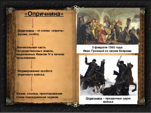 «Опричнина» Опричнина – от слова «опричь» (кроме, особо). Значительная часть государственных земель, выделенных Иваном IV в личное пользование. 3 февраля 1565 года Иван Грозный со своим боярами Формирование особого опричного войска. Казни, ссылки, преследования стали повседневной нормой. Опричники – преданные царю войска 
