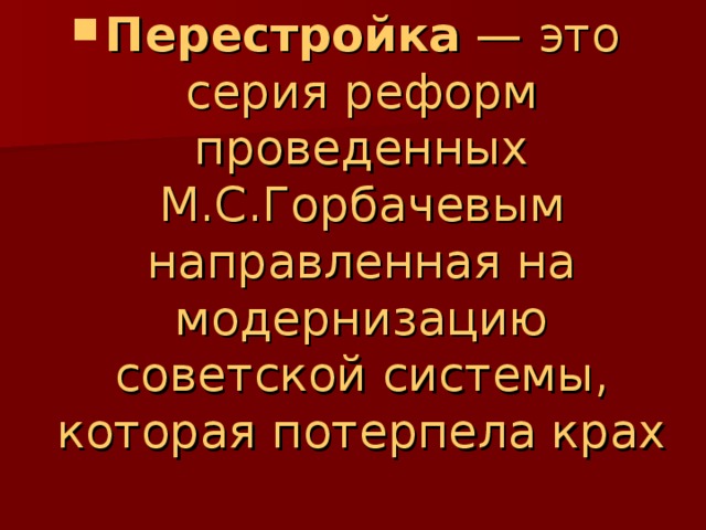 Перестройка  — это серия реформ проведенных М.С.Горбачевым направленная на модернизацию советской системы, которая потерпела крах  