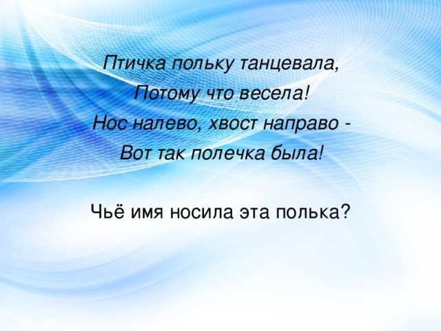 Птичка польку танцевала, Потому что весела! Нос налево, хвост направо - Вот так полечка была! Чьё имя носила эта полька? 