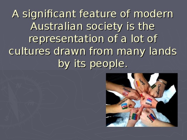 A significant feature of modern Australian society is the representation of a lot of cultures drawn from many lands by its people. 