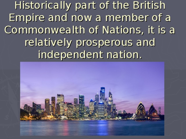Historically part of the British Empire and now a member of a Commonwealth of Nations, it is a relatively prosperous and independent nation.   