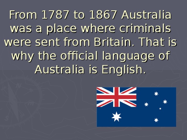From 1787 to 1867 Australia was a place where criminals were sent from Britain. That is why the official language of Australia is English.   