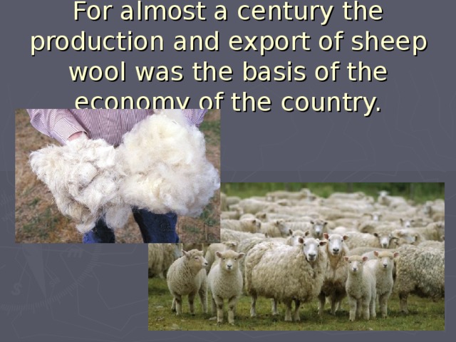 For almost a century the production and export of sheep wool was the basis of the economy of the country. 