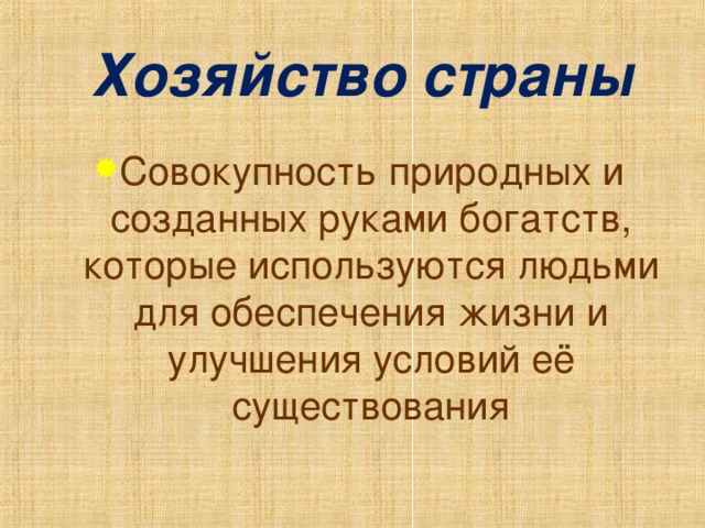 Хозяйство страны Совокупность природных и созданных руками богатств, которые используются людьми для обеспечения жизни и улучшения условий её существования 