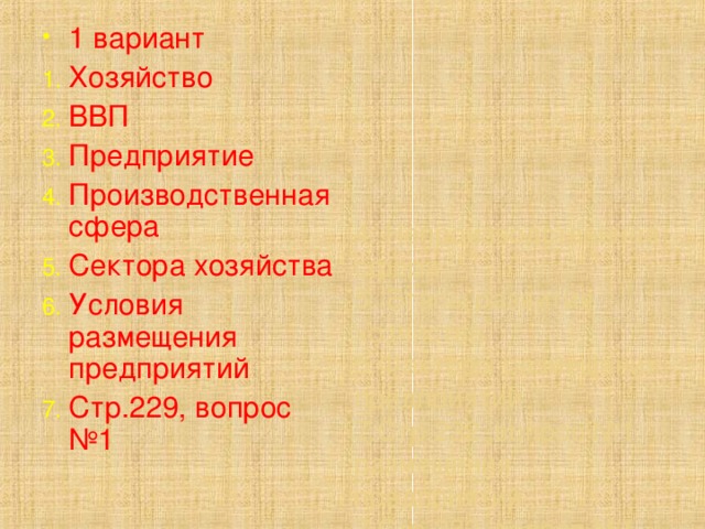 1 вариант Хозяйство ВВП Предприятие Производственная сфера Сектора хозяйства Условия размещения предприятий Стр.229, вопрос №1        4. Непроизводственная сфера  5. Этапы развития хозяйства  6.Факторы размещения предприятий  7.Стр.232 ,вопрос №1 размещения предприятий  7.Стр.232 ,вопрос №1 размещения предприятий  7.Стр.232 ,вопрос №1   
