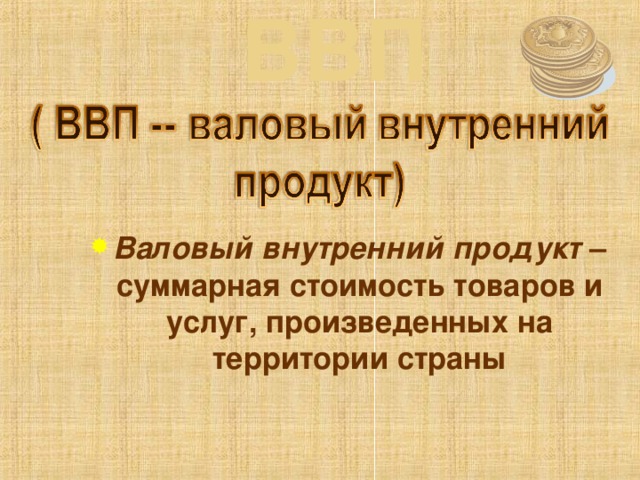 ВВП Валовый внутренний продукт – суммарная стоимость товаров и услуг, произведенных на территории страны 