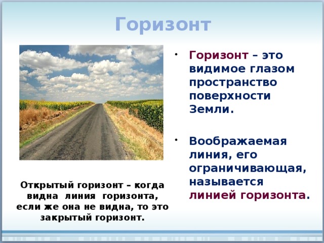 Горизонт Горизонт – это видимое глазом пространство поверхности Земли.  Воображаемая линия, его ограничивающая, называется линией горизонта . Открытый горизонт – когда видна линия горизонта, если же она не видна, то это закрытый горизонт. 