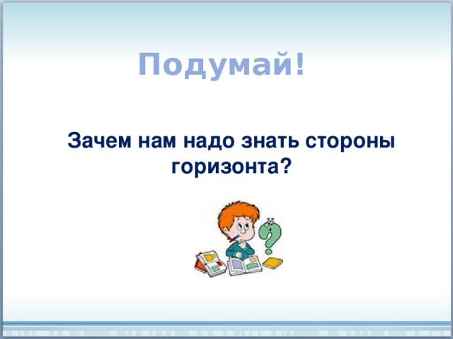 Подумай! Зачем нам надо знать стороны горизонта? 