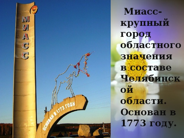  Миасс- крупный город областного значения в составе Челябинской области. Основан в 1773 году. 