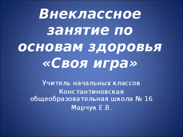 Внеклассное занятие по основам здоровья  «Своя игра»   Учитель начальных классов Константиновская общеобразовательная школа № 16 Марчук Е.В. 