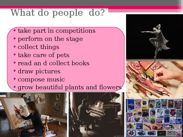 What do people do?   take part in competitions perform on the stage collect things take care of pets read an d collect books draw pictures compose music grow beautiful plants and flowers 