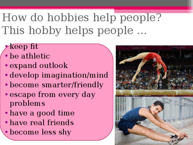 How do hobbies help people?  This hobby helps people … keep fit be athletic expand outlook develop imagination/mind become smarter/friendly escape from every day problems have a good time have real friends become less shy  