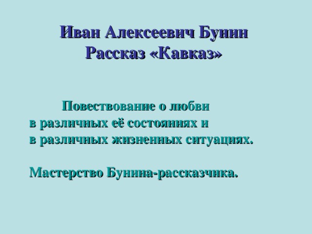 Иван Алексеевич Бунин  Рассказ «Кавказ»   Повествование о любви в различных её состояниях и в различных жизненных ситуациях.   Мастерство Бунина-рассказчика.     