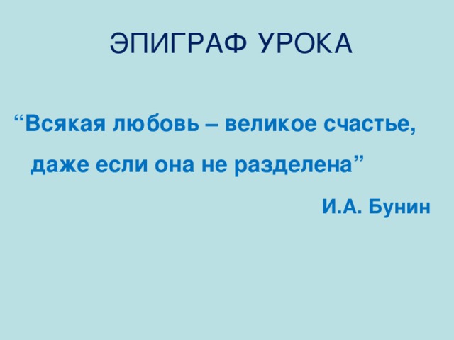  ЭПИГРАФ УРОКА “ Всякая любовь – великое счастье, даже если она не разделена”  И.А. Бунин  