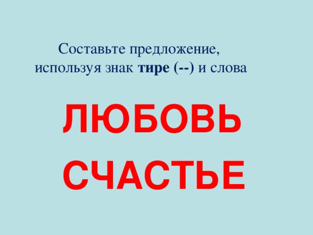  Составьте предложение,  используя знак тире (--) и слова  ЛЮБОВЬ   СЧАСТЬЕ 