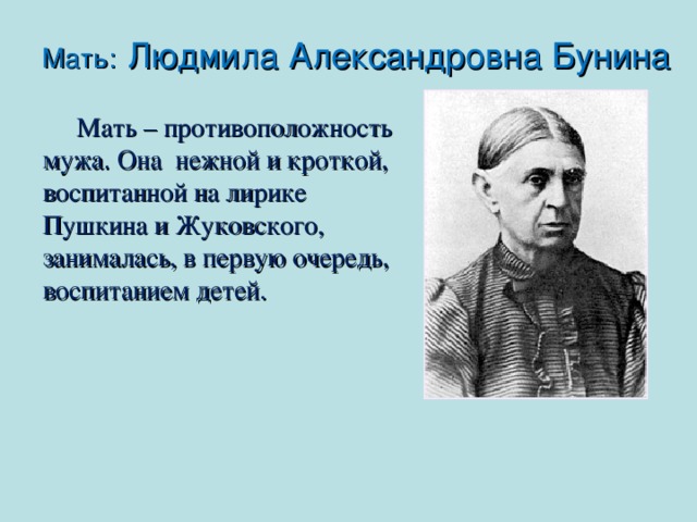Мать:  Людмила Александровна Бунина  Мать – противоположность мужа. Она нежной и кроткой, воспитанной на лирике Пушкина и Жуковского, занималась, в первую очередь, воспитанием детей. 