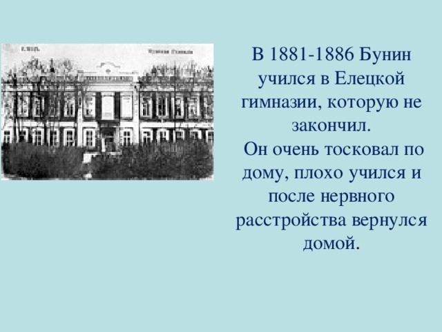 В 1881-1886 Бунин учился в Елецкой гимназии, которую не закончил.  Он очень тосковал по дому, плохо учился и после нервного расстройства вернулся домой . 