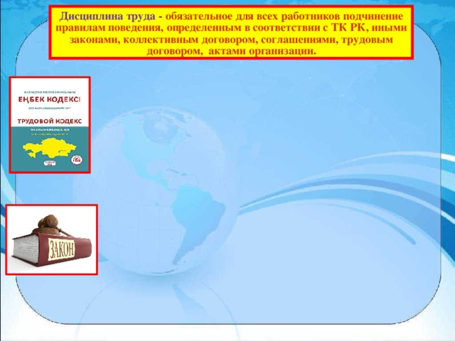 Дисциплина труда - обязательное для всех работников подчинение правилам поведения, определенным в соответствии с ТК РК, иными законами, коллективным договором, соглашениями, трудовым договором, актами организации. 