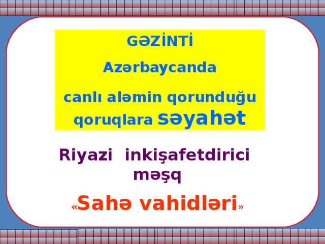 GƏZİNTİ Azərbaycanda canlı aləmin qorunduğu qoruqlara  səyahət Riyazi inkişafetdirici məşq « Sahə vahidləri » 