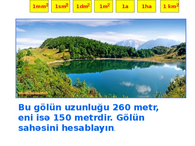 1mm 1sm 1dm 1m 1a 1ha 1 km ² ² ² ² ² ² Bu gölün uzunluğu 260 metr, eni isə 150 metrdir. Gölün sahəsini hesablayın .  