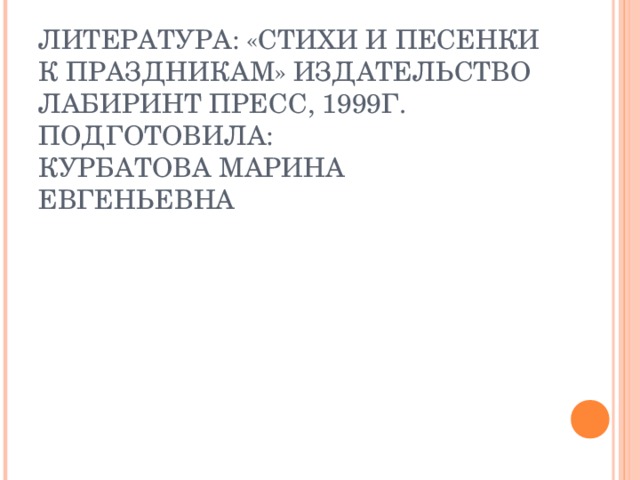 ЛИТЕРАТУРА: «СТИХИ И ПЕСЕНКИ К ПРАЗДНИКАМ» ИЗДАТЕЛЬСТВО ЛАБИРИНТ ПРЕСС, 1999Г.  ПОДГОТОВИЛА:  КУРБАТОВА МАРИНА ЕВГЕНЬЕВНА 