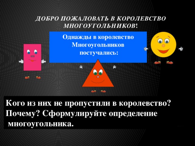 Добро пожаловать в королевство Многоугольников !   Однажды в королевство Многоугольников  постучались: Кого из них не пропустили в королевство? Почему? Сформулируйте определение  многоугольника. 