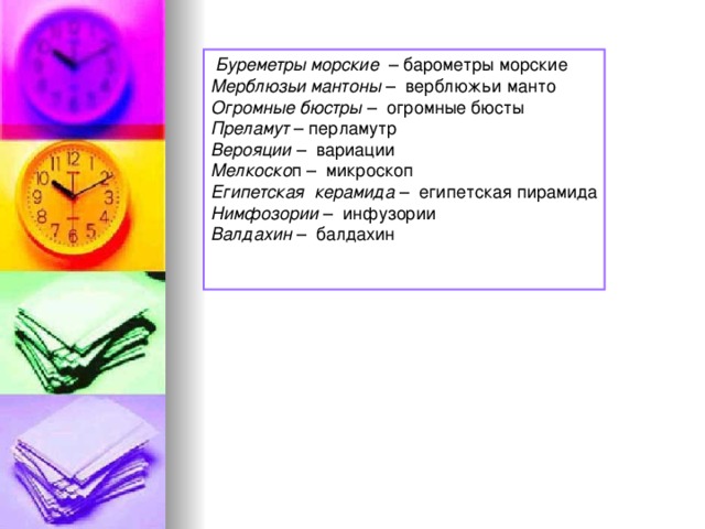  Буреметры морские   – барометры морские  Мерблюзьи мантоны  –  верблюжьи манто  Огромные бюстры  –  огромные бюсты  Преламут  – перламутр  Верояции  –  вариации  Мелкоско п –  микроскоп  Египетская  керамида  –  египетская пирамида  Нимфозории  –  инфузории  Валдахин  –  балдахин    