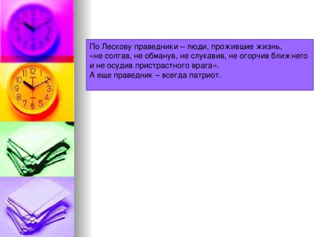 По Лескову праведники – люди, прожившие жизнь, «не солгав, не обманув, не слукавив, не огорчив ближнего и не осудив пристрастного врага». А еще праведник – всегда патриот.    