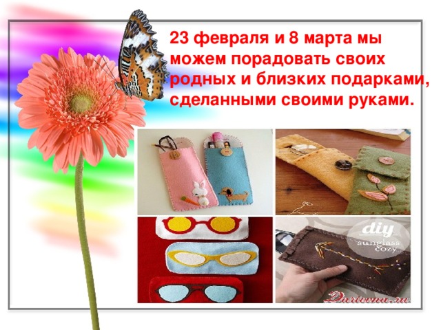 23 февраля и 8 марта мы можем порадовать своих родных и близких подарками, сделанными своими руками.