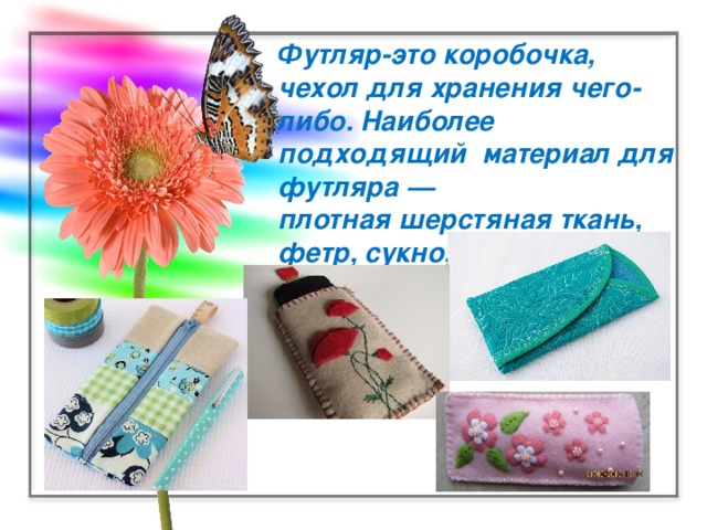 Футляр-это коробочка, чехол для хранения чего-либо. Наиболее подходящий материал для футляра — плотная шерстяная ткань, фетр, сукно,  тонкий драп.