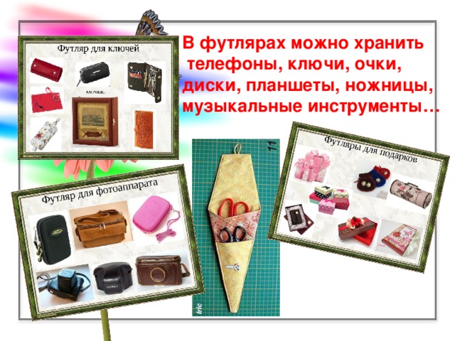 В футлярах можно хранить  телефоны, ключи, очки, диски, планшеты, ножницы, музыкальные инструменты…
