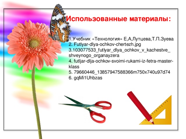 Использованные материалы:  1.Учебник «Технология» Е,А,Лутцева,Т.П.Зуева 2. Futlyar-dlya-ochkov-chertezh.jpg 3.103077533_futlyar_dlya_ochkov_v_kachestve_ shveynogo_organayzera 4. futljar-dlja-ochkov-svoimi-rukami-iz-fetra-master-klass 5. 79660446_13857947588366m750x740u97d74 6. gqMi1Uhbzas