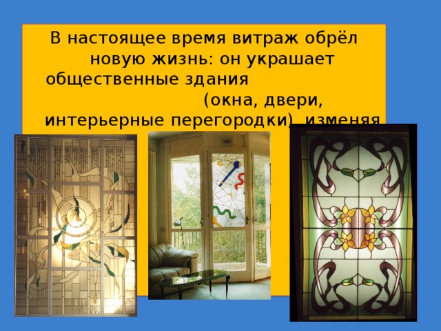 В настоящее время витраж обрёл новую жизнь: он украшает общественные здания (окна, двери, интерьерные перегородки), изменяя их облик. 