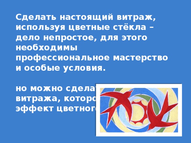 Сделать настоящий витраж, используя цветные стёкла – дело непростое, для этого необходимы профессиональное мастерство и особые условия. но можно сделать подобие витража, которое сохранит эффект цветного свечения. 