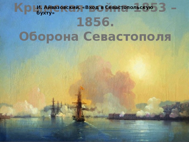 И. Айвазовский. «Вход в Севастопольскую бухту» Крымская война 1853 – 1856.  Оборона Севастополя 