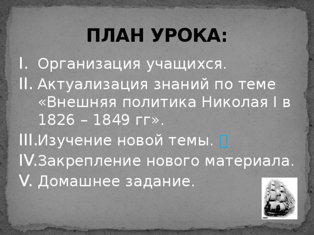 ПЛАН УРОКА: Организация учащихся. Актуализация знаний по теме «Внешняя политика Николая I в 1826 – 1849 гг». Изучение новой темы.  Закрепление нового материала. Домашнее задание. 